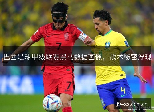 巴西足球甲级联赛黑马数据画像，战术秘密浮现