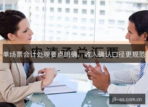 单场票会计处理要点明确,收入确认口径更规范 单场票会计处理要点明确,收入确认口径更规范