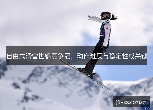 自由式滑雪世锦赛争冠，动作难度与稳定性成关键