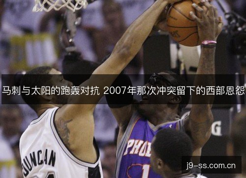 马刺与太阳的跑轰对抗 2007年那次冲突留下的西部恩怨