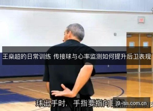 王燊超的日常训练 传接球与心率监测如何提升后卫表现 王燊超的日常训练 传接球与心率监测如何提升后卫表现